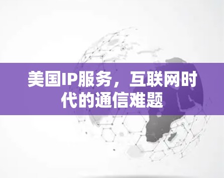 美国IP服务,互联网时代的通信难题 美国IP服务,互联网时代的通信难题