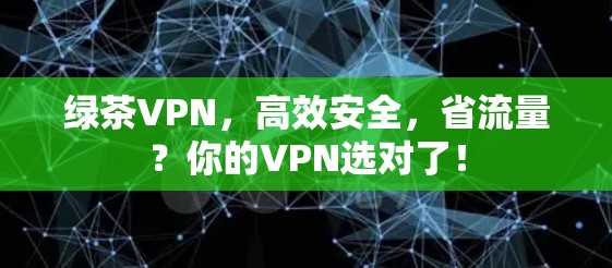 绿茶VPN,高效安全,省流量?你的VPN选对了! 绿茶VPN,高效安全,省流量?你的VPN选对了!