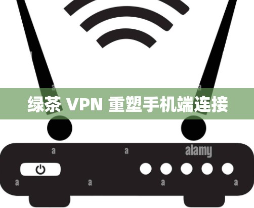 绿茶 VPN 重塑手机端连接 绿茶 VPN 重塑手机端连接