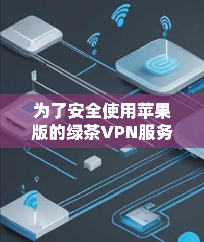 为了安全使用苹果版的绿茶VPN服务，您可以按照以下步骤进行操作