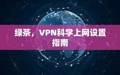 绿茶,VPN科学上网设置指南 绿茶,VPN科学上网设置指南