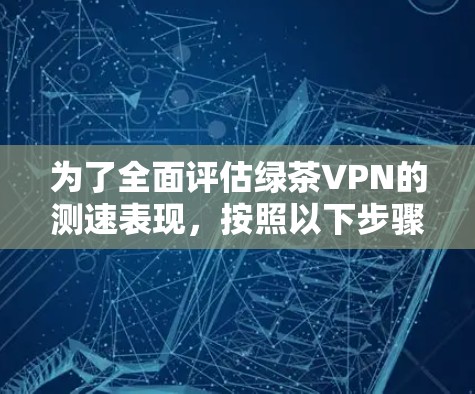 为了全面评估绿茶VPN的测速表现,按照以下步骤操作 为了全面评估绿茶VPN的测速表现,按照以下步骤操作