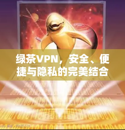 绿茶VPN,安全、便捷与隐私的完美结合 绿茶VPN,安全、便捷与隐私的完美结合