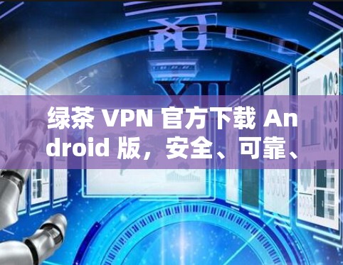 绿茶 VPN 官方下载 Android 版,安全、可靠、贴心的VPN选择 绿茶 VPN 官方下载 Android 版,安全、可靠、贴心的VPN选择