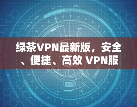 绿茶VPN最新版,安全、便捷、高效 VPN服务 绿茶VPN最新版,安全、便捷、高效 VPN服务