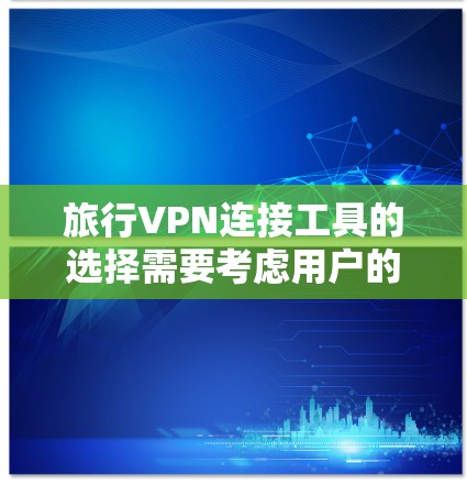 旅行VPN连接工具的选择需要考虑用户的具体需求、预算以及对安全的重视程度。以下是一些推荐的旅行VPN工具，供你选择