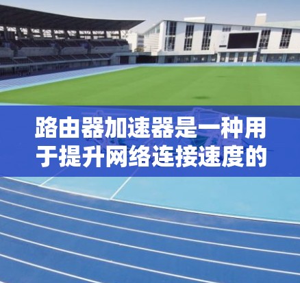 路由器加速器是一种用于提升网络连接速度的工具，主要分为硬件加速、软件加速和混合加速等多种方法。以下是对其详细介绍