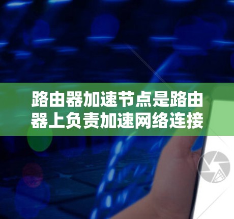 路由器加速节点是路由器上负责加速网络连接的重要设备，其管理流程涉及多个步骤，旨在优化网络性能。以下是详细的解释