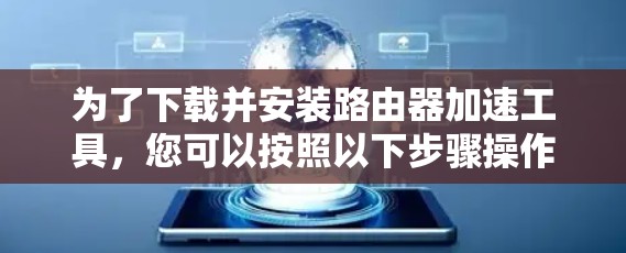 为了下载并安装路由器加速工具，您可以按照以下步骤操作