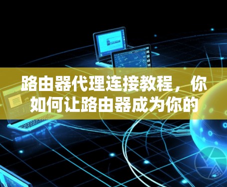 路由器代理连接教程,你如何让路由器成为你的网络伙伴