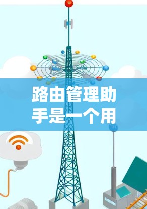 路由管理助手是一个用于管理网络路由表的工具，主要用于网络管理、路由器配置和网络优化。以下是关于路由管理助手的详细指南