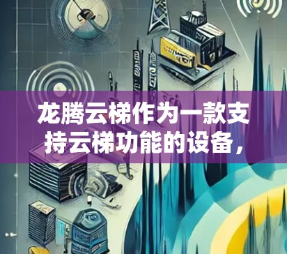 龙腾云梯作为一款支持云梯功能的设备，通常在海外使用时需要与云平台进行适配或连接。以下是解决龙腾云梯海外连接问题的步骤和方法