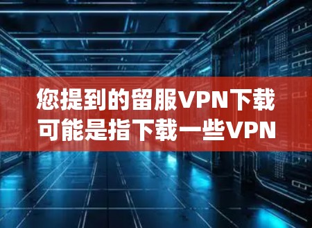 您提到的留服VPN下载可能是指下载一些VPN软件用于学习或娱乐 purposes。如果您需要下载一些VPN软件,我可以为您提供一些推荐的VPN软件链接和下载方法。以下是一些常见的VPN软件和下载链接