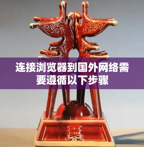 连接浏览器到国外网络需要遵循以下步骤