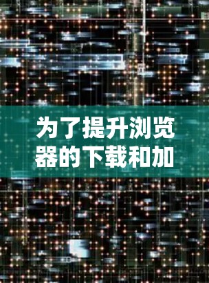 为了提升浏览器的下载和加载速度,您可以尝试以下几种方法和工具