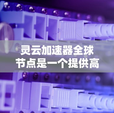灵云加速器全球节点是一个提供高性能计算设备的平台,旨在帮助用户快速完成复杂任务。以下是对该主题的总结和扩展