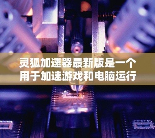 灵狐加速器最新版是一个用于加速游戏和电脑运行的工具,其功能和性能会随着版本更新而有所改进和新增。以下是根据用户需求整理的最新版本信息